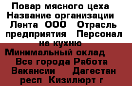 Повар мясного цеха › Название организации ­ Лента, ООО › Отрасль предприятия ­ Персонал на кухню › Минимальный оклад ­ 1 - Все города Работа » Вакансии   . Дагестан респ.,Кизилюрт г.